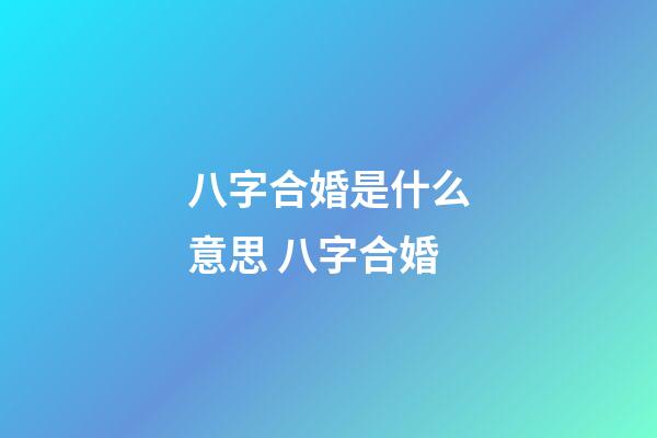 八字合婚是什么意思 八字合婚-第1张-观点-玄机派